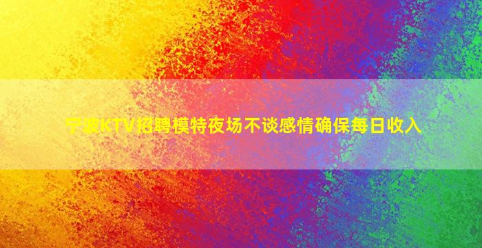 宁波KTV招聘模特夜场不谈感情确保每日收入